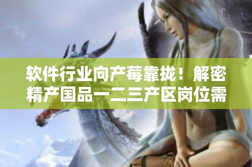 軟件行業(yè)向產(chǎn)莓靠攏！解密精產(chǎn)國(guó)品一二三產(chǎn)區(qū)崗位需求及薪酬分析