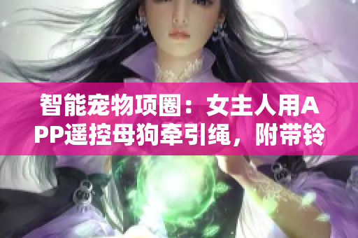智能寵物項(xiàng)圈：女主人用APP遙控母狗牽引繩，附帶鈴鐺提醒