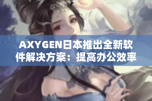 AXYGEN日本推出全新軟件解決方案：提高辦公效率的秘訣