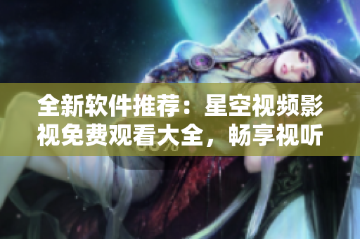 全新軟件推薦：星空視頻影視免費(fèi)觀看大全，暢享視聽(tīng)盛宴！