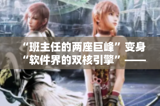“班主任的兩座巨峰”變身“軟件界的雙核引擎”——這是一篇編輯寫的嗎？