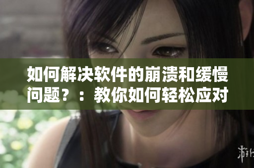 如何解決軟件的崩潰和緩慢問題？：教你如何輕松應(yīng)對軟件運行異常的情況