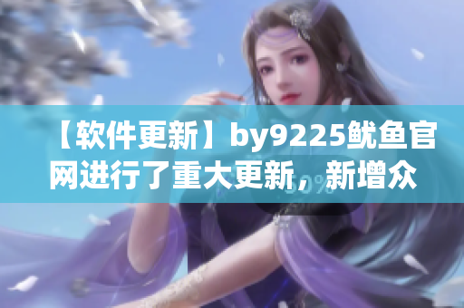 【軟件更新】by9225魷魚官網(wǎng)進行了重大更新，新增眾多功能！