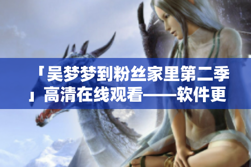 「吳夢夢到粉絲家里第二季」高清在線觀看——軟件更新新體驗