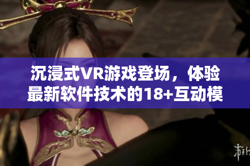 沉浸式VR游戲登場，體驗最新軟件技術(shù)的18+互動模擬軟件