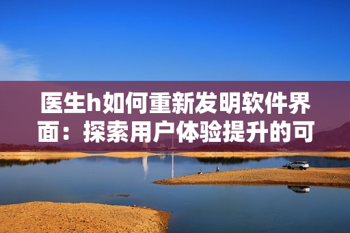 醫(yī)生h如何重新發(fā)明軟件界面：探索用戶體驗提升的可能性
