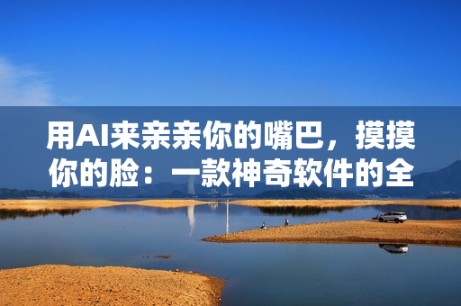 用AI來親親你的嘴巴，摸摸你的臉：一款神奇軟件的全面解析