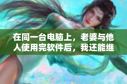 在同一臺電腦上，老婆與他人使用完軟件后，我還能繼續(xù)使用嗎？
