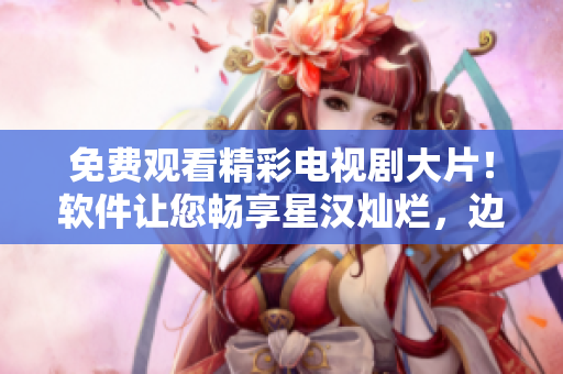 免費觀看精彩電視劇大片！軟件讓您暢享星漢燦爛，邊看邊學(xué)不停歇！
