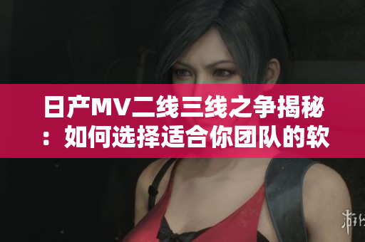 日產(chǎn)MV二線三線之爭揭秘：如何選擇適合你團(tuán)隊(duì)的軟件？