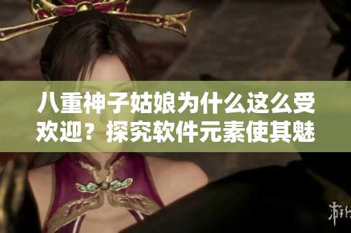 八重神子姑娘為什么這么受歡迎？探究軟件元素使其魅力倍增！