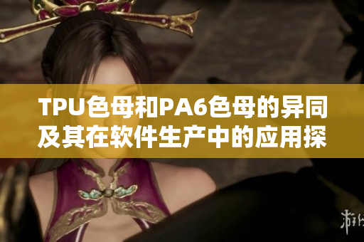 TPU色母和PA6色母的異同及其在軟件生產(chǎn)中的應(yīng)用探究
