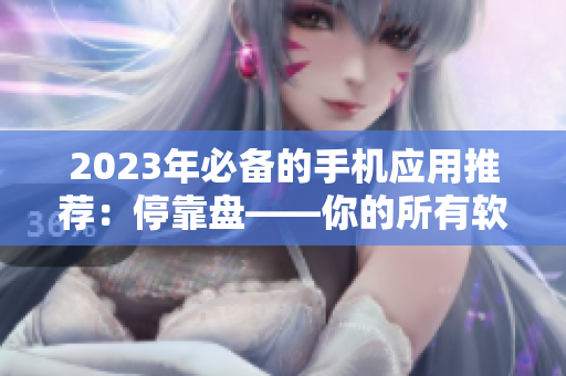 2023年必備的手機應用推薦：?？勘P——你的所有軟件下載大全！