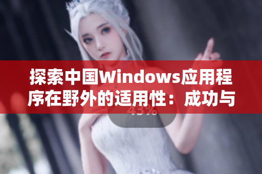 探索中國Windows應用程序在野外的適用性：成功與挑戰(zhàn)