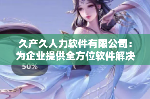 久產(chǎn)久人力軟件有限公司：為企業(yè)提供全方位軟件解決方案
