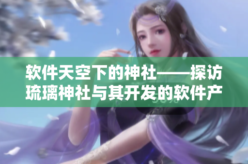 軟件天空下的神社——探訪琉璃神社與其開發(fā)的軟件產(chǎn)品
