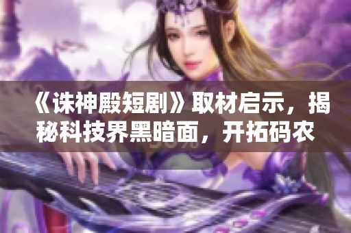《誅神殿短劇》取材啟示，揭秘科技界黑暗面，開拓碼農(nóng)視野-軟件資訊