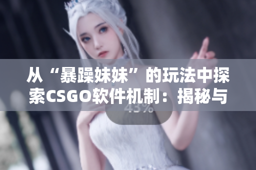 從“暴躁妹妹”的玩法中探索CSGO軟件機(jī)制：揭秘與剖析