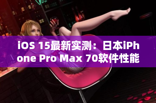iOS 15最新實測：日本iPhone Pro Max 70軟件性能大揭秘