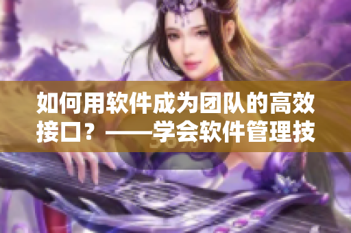 如何用軟件成為團(tuán)隊(duì)的高效接口？——學(xué)會(huì)軟件管理技巧，提高班級(jí)團(tuán)隊(duì)效率