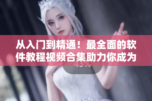 從入門到精通！最全面的軟件教程視頻合集助力你成為軟件大師