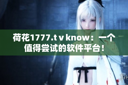 荷花1777.tⅴknow：一個(gè)值得嘗試的軟件平臺(tái)！