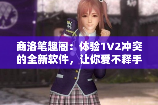 商洛筆趣閣：體驗1V2沖突的全新軟件，讓你愛不釋手！