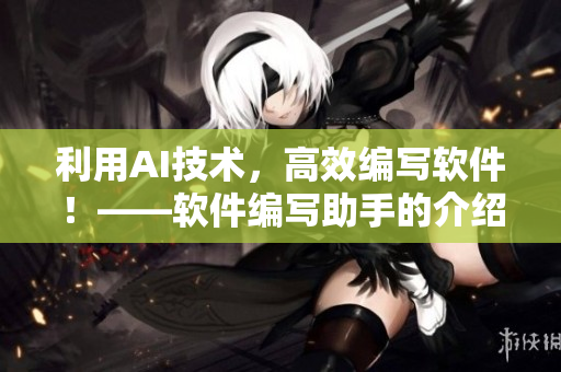 利用AI技術(shù)，高效編寫軟件！——軟件編寫助手的介紹