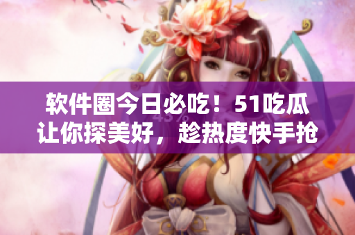 軟件圈今日必吃！51吃瓜讓你探美好，趁熱度快手搶軟件