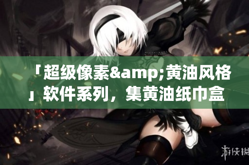 「超級(jí)像素&黃油風(fēng)格」軟件系列，集黃油紙巾盒與操作界面于一體