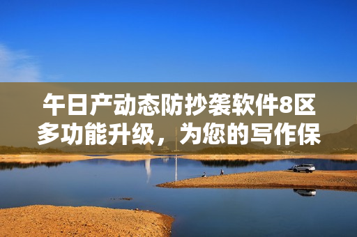 午日產(chǎn)動(dòng)態(tài)防抄襲軟件8區(qū)多功能升級(jí)，為您的寫作保駕護(hù)航！