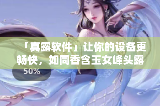 「真露軟件」讓你的設(shè)備更暢快，如同香含玉女峰頭露般潤滯重！