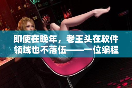 即使在晚年，老王頭在軟件領(lǐng)域也不落伍——一位編程第一人的故事