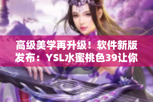 高級(jí)美學(xué)再升級(jí)！軟件新版發(fā)布：YSL水蜜桃色39讓你的操作更優(yōu)雅