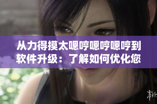 從力得摸太嗯哼嗯哼嗯哼到軟件升級(jí)：了解如何優(yōu)化您的系統(tǒng)速度