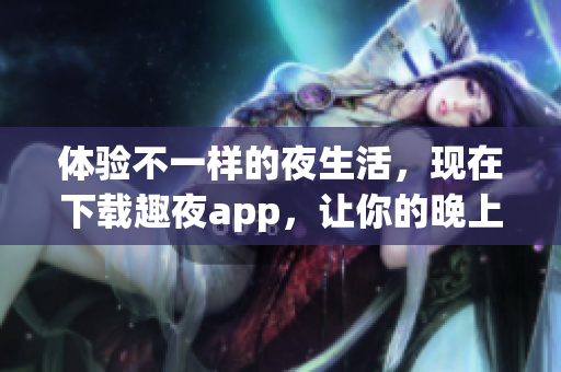 體驗(yàn)不一樣的夜生活，現(xiàn)在下載趣夜app，讓你的晚上更有趣！