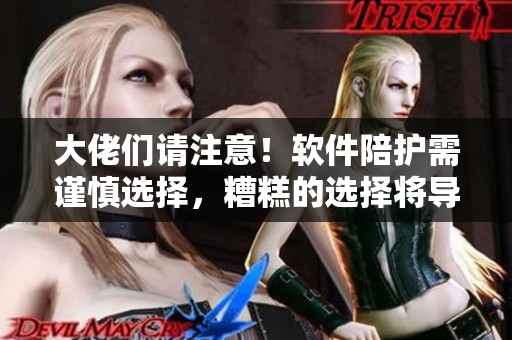 大佬們請(qǐng)注意！軟件陪護(hù)需謹(jǐn)慎選擇，糟糕的選擇將導(dǎo)致重大后果