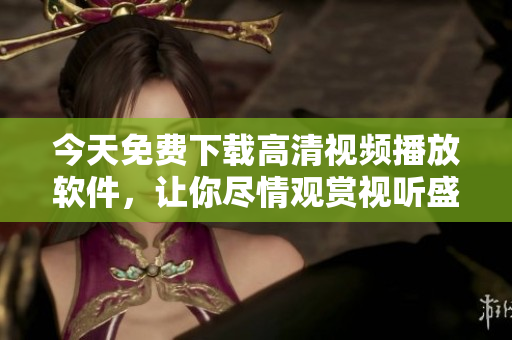 今天免費(fèi)下載高清視頻播放軟件，讓你盡情觀賞視聽盛宴！