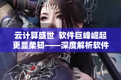 云計(jì)算盛世  軟件巨峰崛起更顯柔韌——深度解析軟件發(fā)展