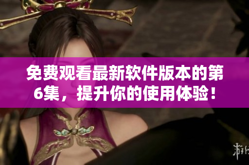 免費(fèi)觀看最新軟件版本的第6集，提升你的使用體驗(yàn)！