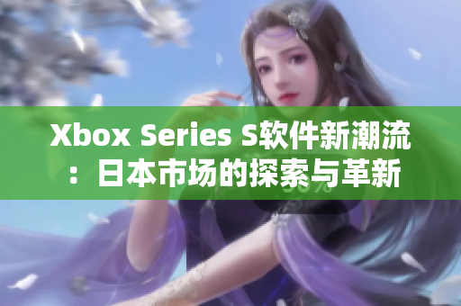 Xbox Series S軟件新潮流：日本市場的探索與革新