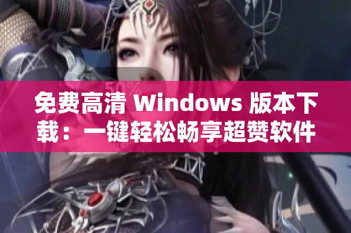 免費(fèi)高清 Windows 版本下載：一鍵輕松暢享超贊軟件