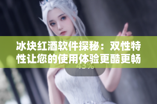 冰塊紅酒軟件探秘：雙性特性讓您的使用體驗更酷更暢快！