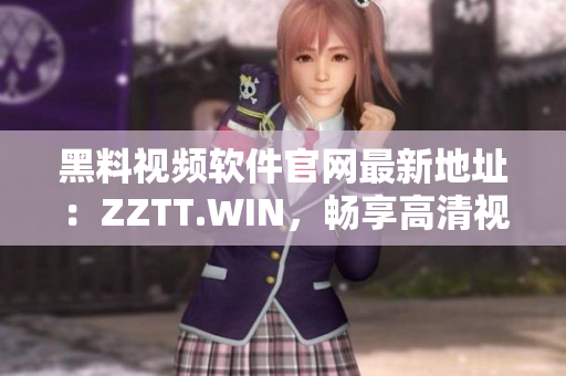黑料視頻軟件官網(wǎng)最新地址：ZZTT.WIN，暢享高清視頻！