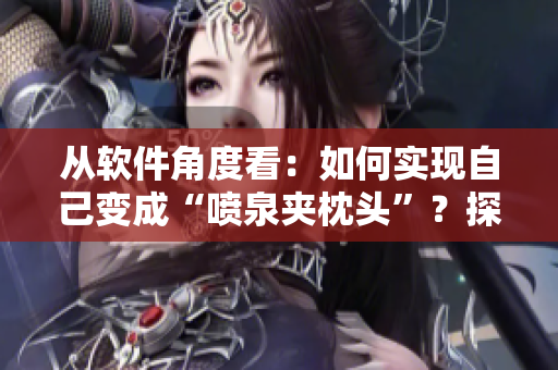 從軟件角度看：如何實(shí)現(xiàn)自己變成“噴泉夾枕頭”？探索創(chuàng)新軟件解決方案