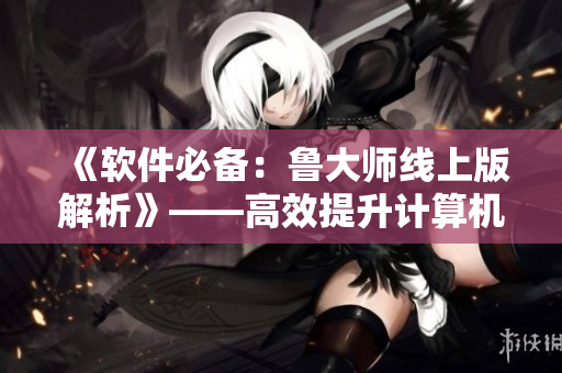 《軟件必備：魯大師線上版解析》——高效提升計算機性能