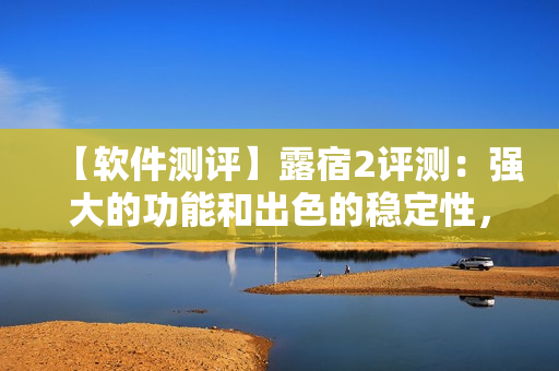【軟件測評】露宿2評測：強大的功能和出色的穩(wěn)定性，成為最佳選擇！