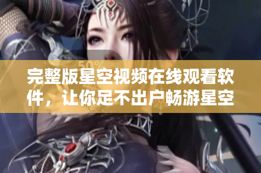 完整版星空視頻在線觀看軟件，讓你足不出戶暢游星空世界