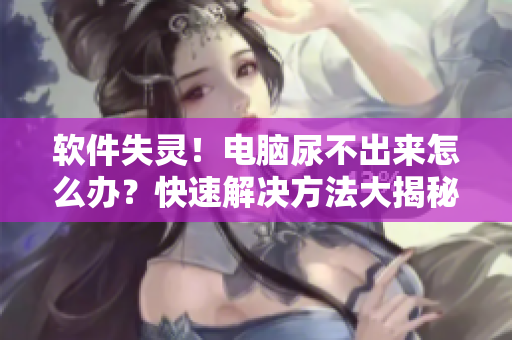 軟件失靈！電腦尿不出來怎么辦？快速解決方法大揭秘！