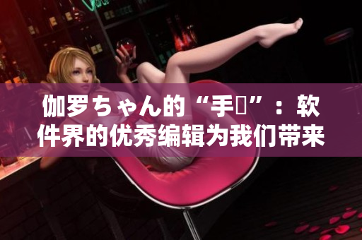 伽羅ちゃん的“手冪”：軟件界的優(yōu)秀編輯為我們帶來的文本處理工具